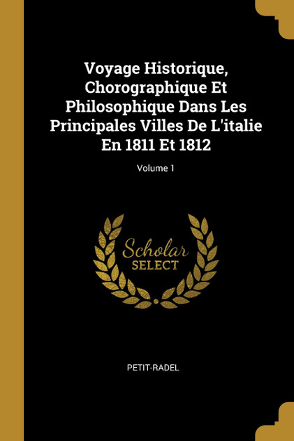 Voyage Historique, Chorographique Et Philosophique Dans Les Principales Villes De L'italie En 1811 Et 1812; Volume 1 Voyage Historique, Chorographique Et Philosophique Dans Les Principales Villes De L'italie En 1811 Et 1812; Volume 1
