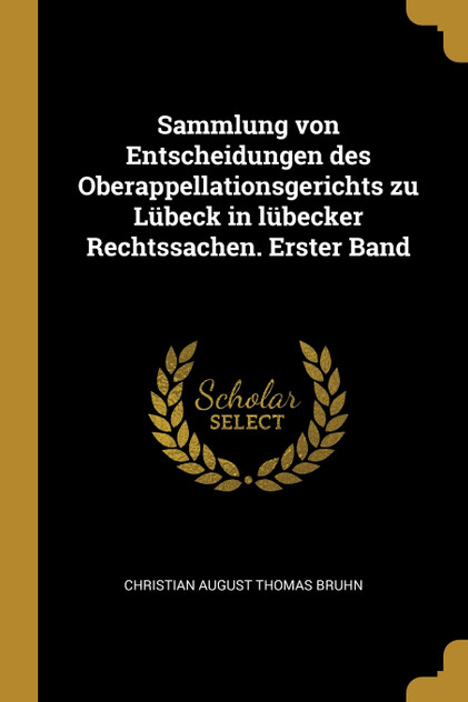 Sammlung von Entscheidungen des Oberappellationsgerichts zu Lübeck in lübecker Rechtssachen. Erster Band Sammlung von Entscheidungen des Oberappellationsgerichts zu Lübeck in lübecker Rechtssachen. Erster Band
