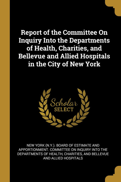 Report of the Committee On Inquiry Into the Departments of Health, Charities, and Bellevue and Allied Hospitals in the City of New York Report of the Committee On Inquiry Into the Departments of Health, Charities, and Bellevue and Allied Hospitals in the City of New York