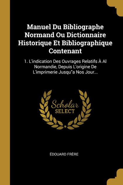 Manuel Du Bibliographe Normand Ou Dictionnaire Historique Et Bibliographique Contenant Manuel Du Bibliographe Normand Ou Dictionnaire Historique Et Bibliographique Contenant