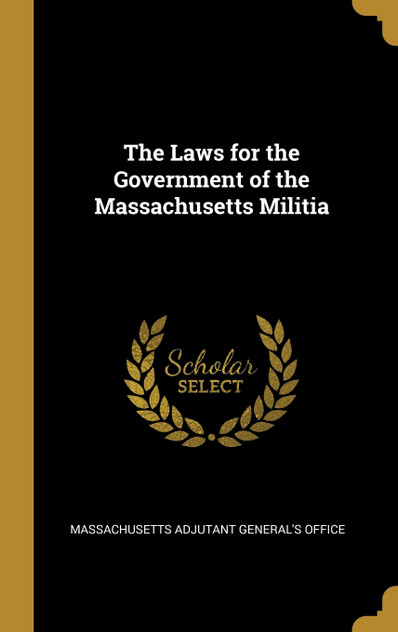The Laws for the Government of the Massachusetts Militia The Laws for the Government of the Massachusetts Militia
