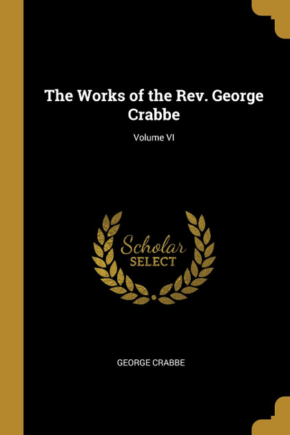 The Works of the Rev. George Crabbe; Volume VI The Works of the Rev. George Crabbe; Volume VI