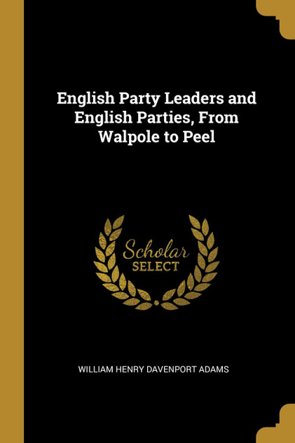 English Party Leaders and English Parties, From Walpole to Peel English Party Leaders and English Parties, From Walpole to Peel