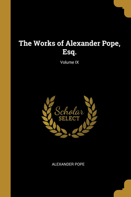 The Works of Alexander Pope, Esq.; Volume IX The Works of Alexander Pope, Esq.; Volume IX