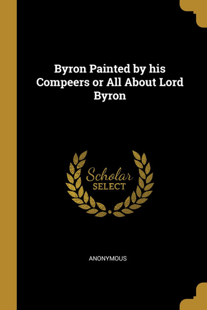 Byron Painted by his Compeers or All About Lord Byron Byron Painted by his Compeers or All About Lord Byron