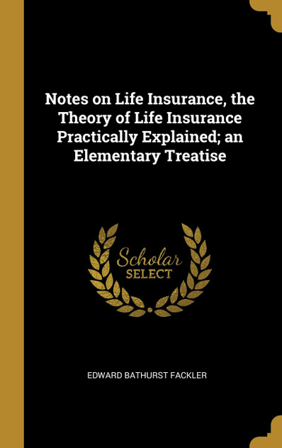 Notes on Life Insurance, the Theory of Life Insurance Practically Explained; an Elementary Treatise Notes on Life Insurance, the Theory of Life Insurance Practically Explained; an Elementary Treatise