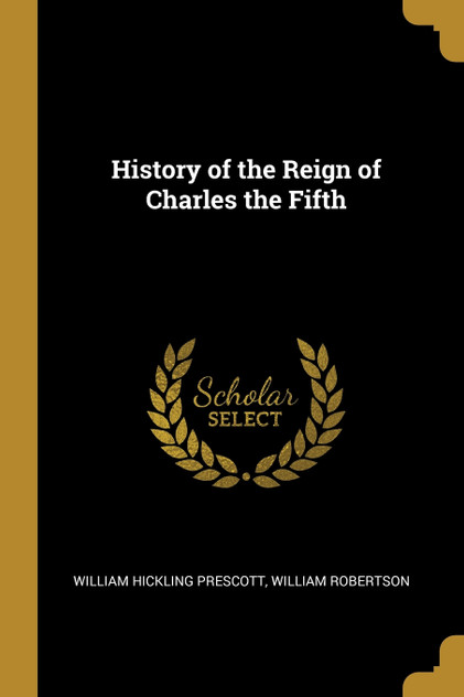 History of the Reign of Charles the Fifth History of the Reign of Charles the Fifth