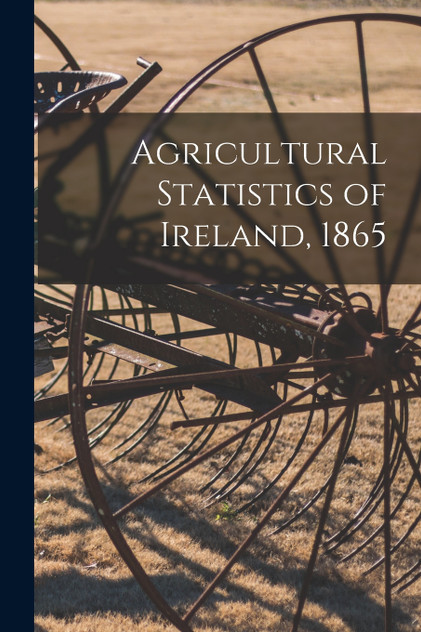 Agricultural Statistics of Ireland, 1865 Agricultural Statistics of Ireland, 1865