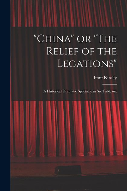 "China" or "The Relief of the Legations"; a Historical Dramatic Spectacle in Six Tableaux