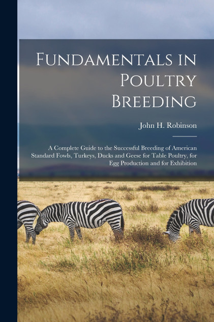 Fundamentals in Poultry Breeding; a Complete Guide to the Successful Breeding of American Standard Fowls, Turkeys, Ducks and Geese for Table Poultry, for Egg Production and for Exhibition Fundamentals in Poultry Breeding; a Complete Guide to the Successful Breeding of American Standard Fowls, Turkeys, Ducks and Geese for Table Poultry, for Egg Production and for Exhibition