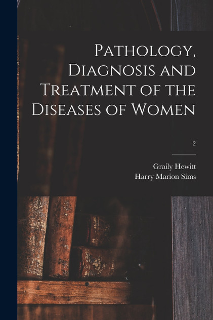 Pathology, Diagnosis and Treatment of the Diseases of Women; 2 Pathology, Diagnosis and Treatment of the Diseases of Women; 2
