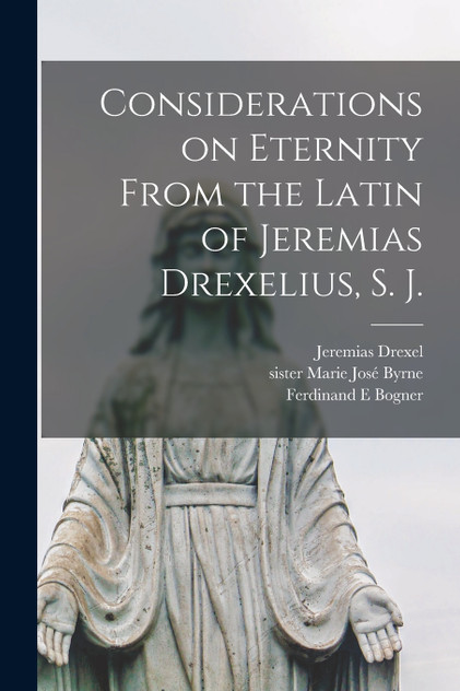 Considerations on Eternity From the Latin of Jeremias Drexelius, S. J. Considerations on Eternity From the Latin of Jeremias Drexelius, S. J.