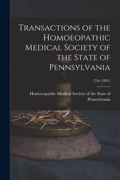 Transactions of the Homoeopathic Medical Society of the State of Pennsylvania; 27th (1891) Transactions of the Homoeopathic Medical Society of the State of Pennsylvania; 27th (1891)