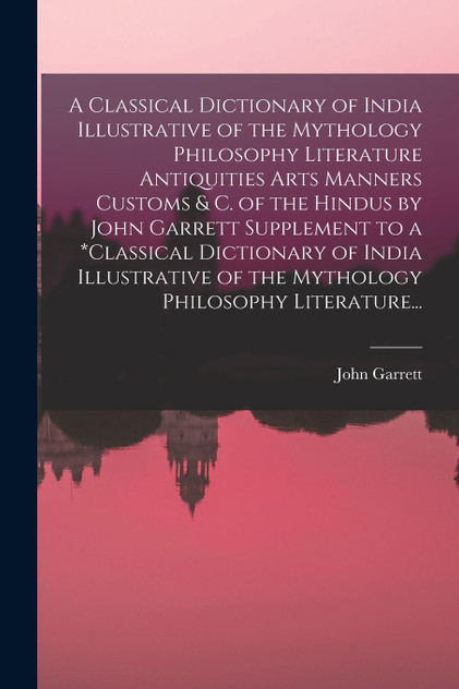 A Classical Dictionary of India Illustrative of the Mythology Philosophy Literature Antiquities Arts Manners Customs & C. of the Hindus by John Garrett Supplement to a *classical Dictionary of India Illustrative of the Mythology Philosophy Literatur