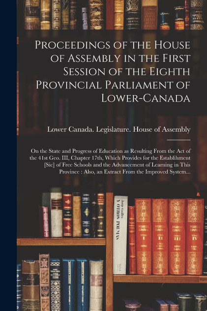 Proceedings of the House of Assembly in the First Session of the Eighth Provincial Parliament of Lower-Canada [microform]