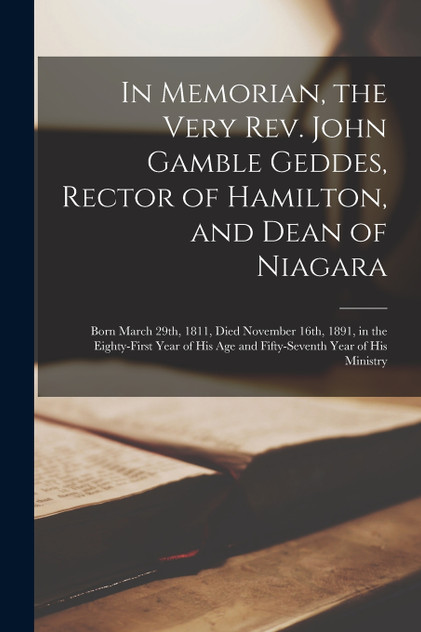 In Memorian, the Very Rev. John Gamble Geddes, Rector of Hamilton, and Dean of Niagara [microform]