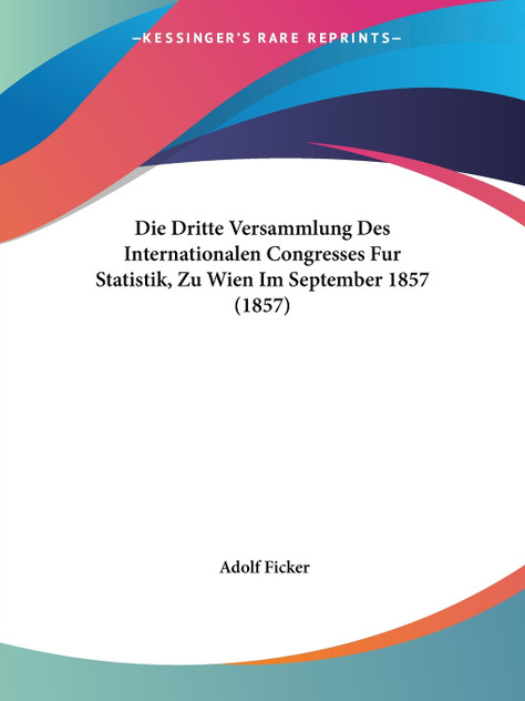 Die Dritte Versammlung Des Internationalen Congresses Fur Statistik, Zu Wien Im September 1857 (1857) Die Dritte Versammlung Des Internationalen Congresses Fur Statistik, Zu Wien Im September 1857 (1857)