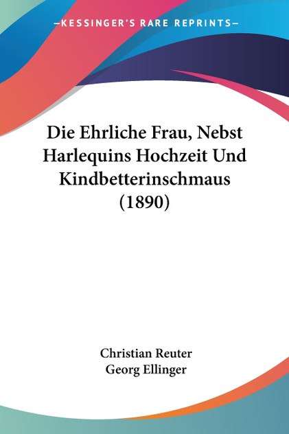 Die Ehrliche Frau, Nebst Harlequins Hochzeit Und Kindbetterinschmaus (1890)