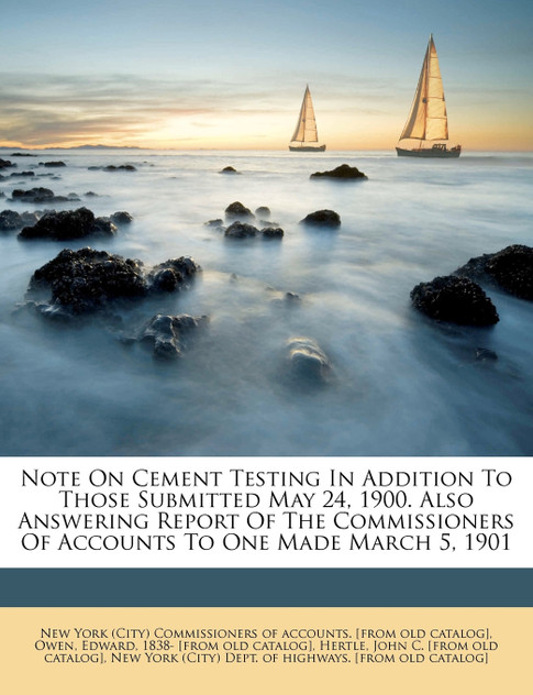 Note On Cement Testing In Addition To Those Submitted May 24, 1900. Also Answering Report Of The Commissioners Of Accounts To One Made March 5, 1901 Note On Cement Testing In Addition To Those Submitted May 24, 1900. Also Answering Report Of The Commissioners Of Accounts To One Made March 5, 1901