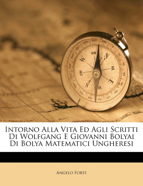 Intorno Alla Vita Ed Agli Scritti Di Wolfgang E Giovanni Bolyai Di Bolya Matematici Ungheresi Intorno Alla Vita Ed Agli Scritti Di Wolfgang E Giovanni Bolyai Di Bolya Matematici Ungheresi
