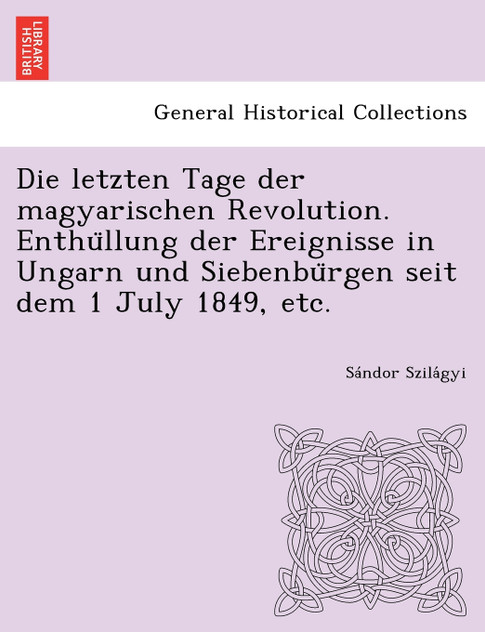 Die letzten Tage der magyarischen Revolution. Enthüllung der Ereignisse in Ungarn und Siebenbürgen seit dem 1 July 1849, etc. Die letzten Tage der magyarischen Revolution. Enthüllung der Ereignisse in Ungarn und Siebenbürgen seit dem 1 July 1849, etc.