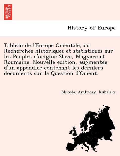 Tableau de l'Europe Orientale, ou Recherches historiques et statistiques sur les Peuples d'origine Slave, Magyare et Roumaine. Nouvelle édition, augmentée d'un appendice contenant les derniers documents sur la Question d'Orient. Tableau de l'Europe Orientale, ou Recherches historiques et statistiques sur les Peuples d'origine Slave, Magyare et Roumaine. Nouvelle édition, augmentée d'un appendice contenant les derniers documents sur la Question d'Orient.