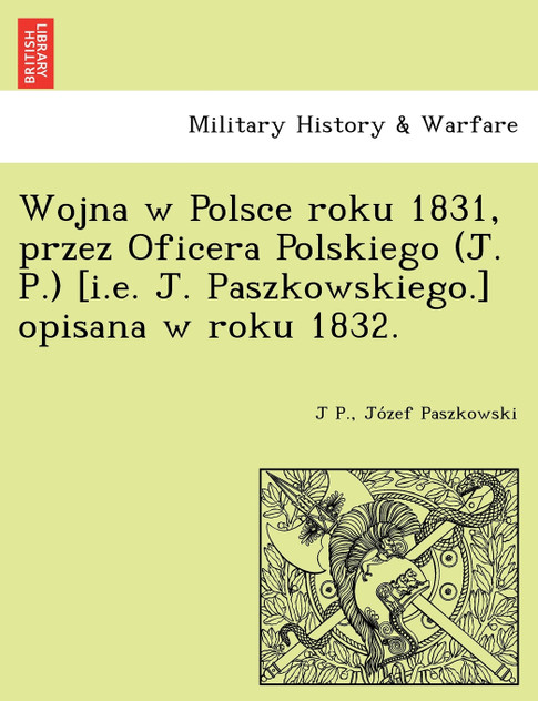 Wojna w Polsce roku 1831, przez Oficera Polskiego (J. P.) [i.e. J. Paszkowskiego.] opisana w roku 1832.