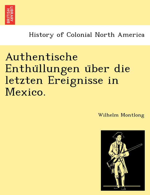 Authentische Enthüllungen über die letzten Ereignisse in Mexico. Authentische Enthüllungen über die letzten Ereignisse in Mexico.