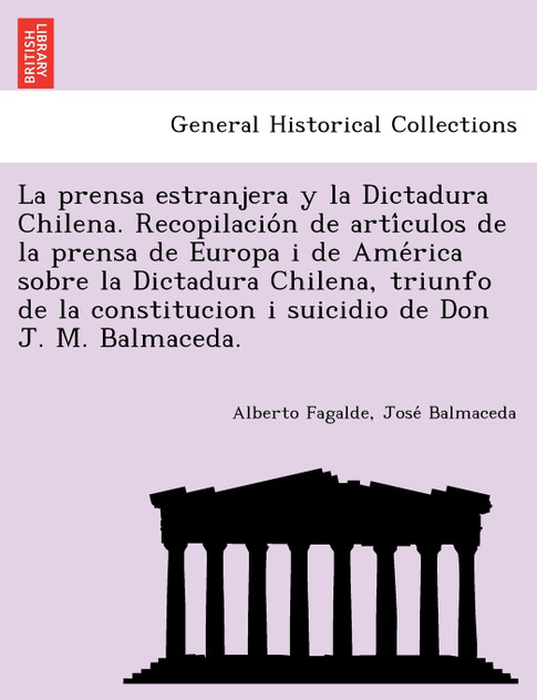 La prensa estranjera y la Dictadura Chilena. Recopilación de artículos de la prensa de Europa i de América sobre la Dictadura Chilena, triunfo de la constitucion i suicidio de Don J. M. Balmaceda. La prensa estranjera y la Dictadura Chilena. Recopilación de artículos de la prensa de Europa i de América sobre la Dictadura Chilena, triunfo de la constitucion i suicidio de Don J. M. Balmaceda.