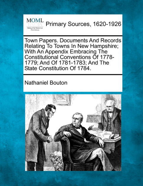 Town Papers. Documents And Records Relating To Towns In New Hampshire; With An Appendix Embracing The Constitutional Conventions Of 1778-1779; And Of 1781-1783; And The State Constitution Of 1784.