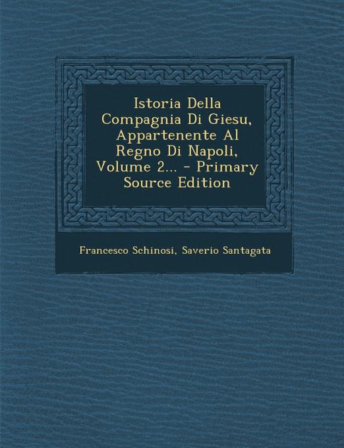 Istoria Della Compagnia Di Giesu, Appartenente Al Regno Di Napoli, Volume 2... Istoria Della Compagnia Di Giesu, Appartenente Al Regno Di Napoli, Volume 2...