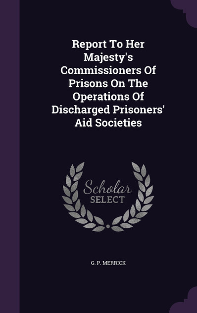 Report To Her Majesty's Commissioners Of Prisons On The Operations Of Discharged Prisoners' Aid Societies Report To Her Majesty's Commissioners Of Prisons On The Operations Of Discharged Prisoners' Aid Societies