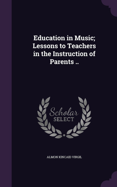 Education in Music; Lessons to Teachers in the Instruction of Parents .. Education in Music; Lessons to Teachers in the Instruction of Parents ..
