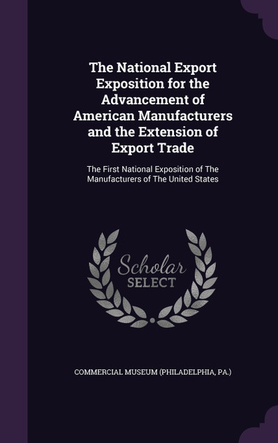 The National Export Exposition for the Advancement of American Manufacturers and the Extension of Export Trade The National Export Exposition for the Advancement of American Manufacturers and the Extension of Export Trade