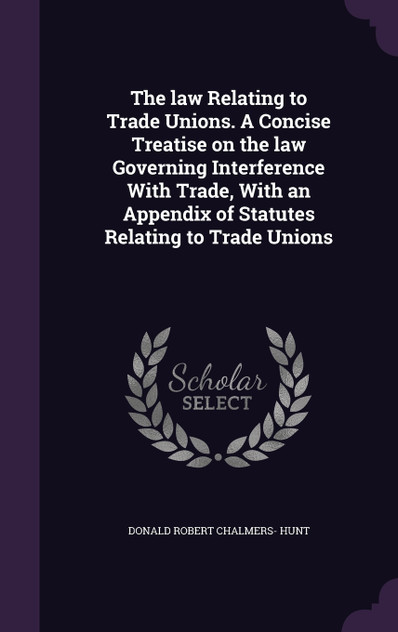 The law Relating to Trade Unions. A Concise Treatise on the law Governing Interference With Trade, With an Appendix of Statutes Relating to Trade Unions
