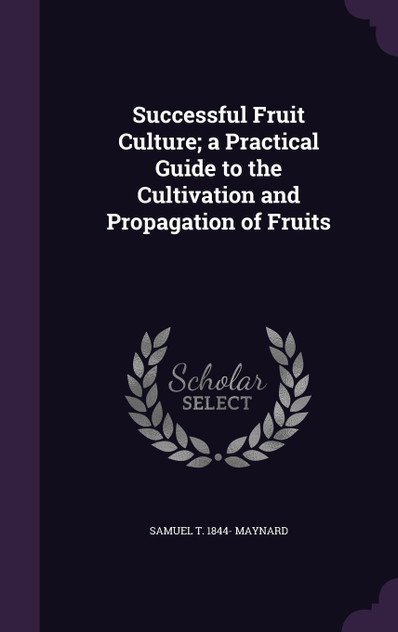Successful Fruit Culture; a Practical Guide to the Cultivation and Propagation of Fruits Successful Fruit Culture; a Practical Guide to the Cultivation and Propagation of Fruits