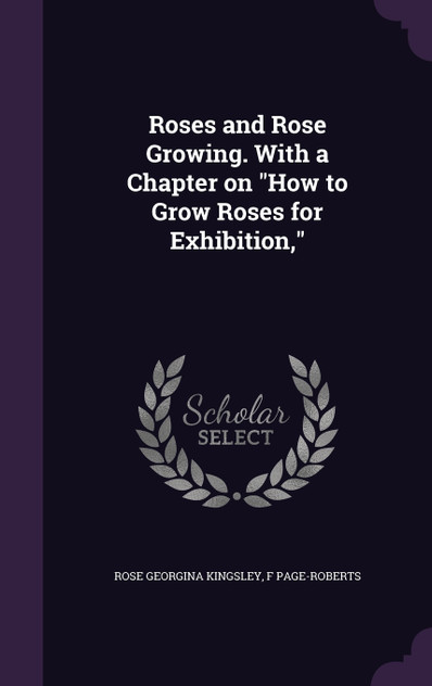 Roses and Rose Growing. With a Chapter on "How to Grow Roses for Exhibition," Roses and Rose Growing. With a Chapter on "How to Grow Roses for Exhibition,"