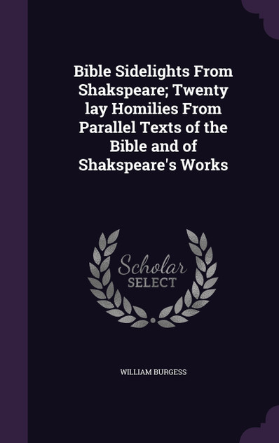 Bible Sidelights From Shakspeare; Twenty lay Homilies From Parallel Texts of the Bible and of Shakspeare's Works Bible Sidelights From Shakspeare; Twenty lay Homilies From Parallel Texts of the Bible and of Shakspeare's Works