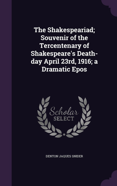 The Shakespeariad; Souvenir of the Tercentenary of Shakespeare's Death-day April 23rd, 1916; a Dramatic Epos The Shakespeariad; Souvenir of the Tercentenary of Shakespeare's Death-day April 23rd, 1916; a Dramatic Epos