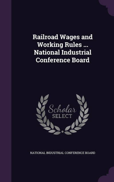 Railroad Wages and Working Rules ... National Industrial Conference Board Railroad Wages and Working Rules ... National Industrial Conference Board