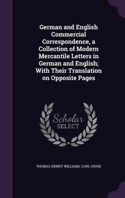 German and English Commercial Correspondence, a Collection of Modern Mercantile Letters in German and English; With Their Translation on Opposite Pages German and English Commercial Correspondence, a Collection of Modern Mercantile Letters in German and English; With Their Translation on Opposite Pages
