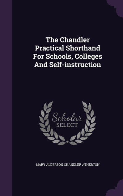 The Chandler Practical Shorthand For Schools, Colleges And Self-instruction The Chandler Practical Shorthand For Schools, Colleges And Self-instruction