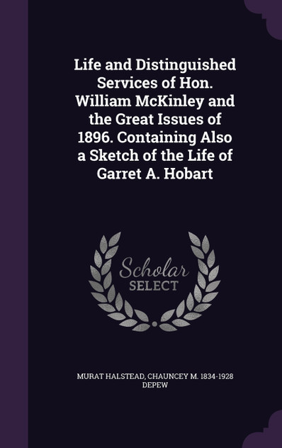 Life and Distinguished Services of Hon. William McKinley and the Great Issues of 1896. Containing Also a Sketch of the Life of Garret A. Hobart Life and Distinguished Services of Hon. William McKinley and the Great Issues of 1896. Containing Also a Sketch of the Life of Garret A. Hobart