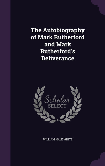 The Autobiography of Mark Rutherford and Mark Rutherford's Deliverance The Autobiography of Mark Rutherford and Mark Rutherford's Deliverance