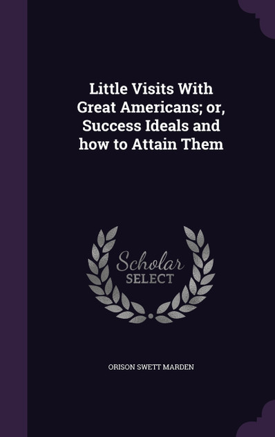 Little Visits With Great Americans; or, Success Ideals and how to Attain Them Little Visits With Great Americans; or, Success Ideals and how to Attain Them