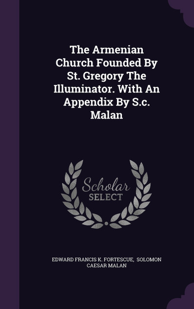 The Armenian Church Founded By St. Gregory The Illuminator. With An Appendix By S.c. Malan The Armenian Church Founded By St. Gregory The Illuminator. With An Appendix By S.c. Malan