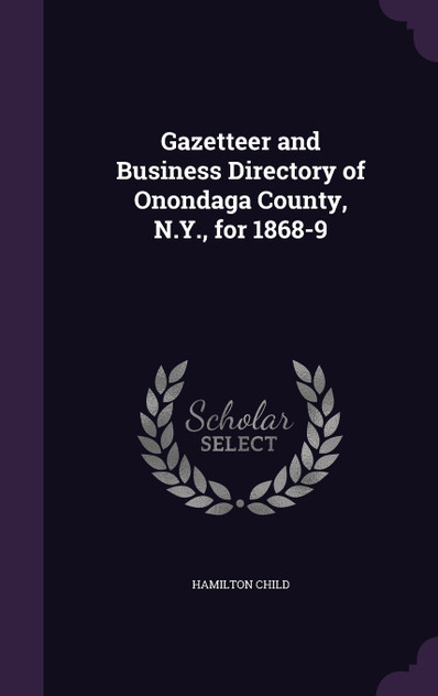 Gazetteer and Business Directory of Onondaga County, N.Y., for 1868-9 Gazetteer and Business Directory of Onondaga County, N.Y., for 1868-9