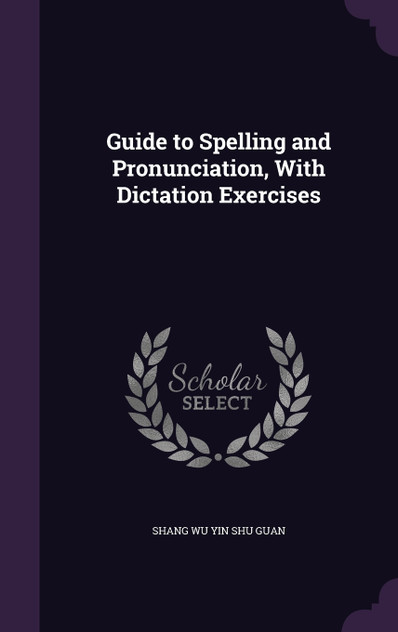 Guide to Spelling and Pronunciation, With Dictation Exercises Guide to Spelling and Pronunciation, With Dictation Exercises