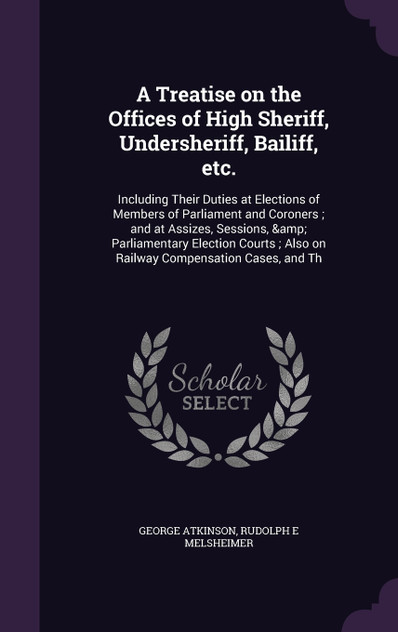 A Treatise on the Offices of High Sheriff, Undersheriff, Bailiff, etc. A Treatise on the Offices of High Sheriff, Undersheriff, Bailiff, etc.