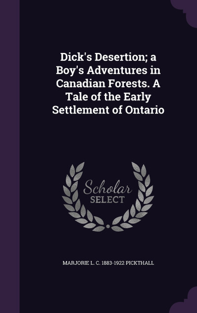 Dick's Desertion; a Boy's Adventures in Canadian Forests. A Tale of the Early Settlement of Ontario Dick's Desertion; a Boy's Adventures in Canadian Forests. A Tale of the Early Settlement of Ontario